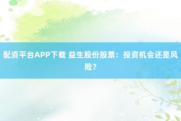 配资平台APP下载 益生股份股票：投资机会还是风险？