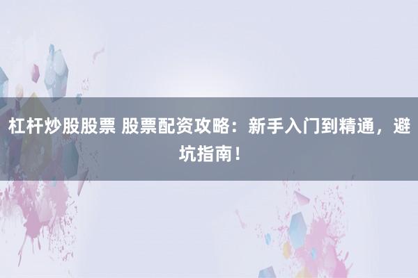 杠杆炒股股票 股票配资攻略：新手入门到精通，避坑指南！