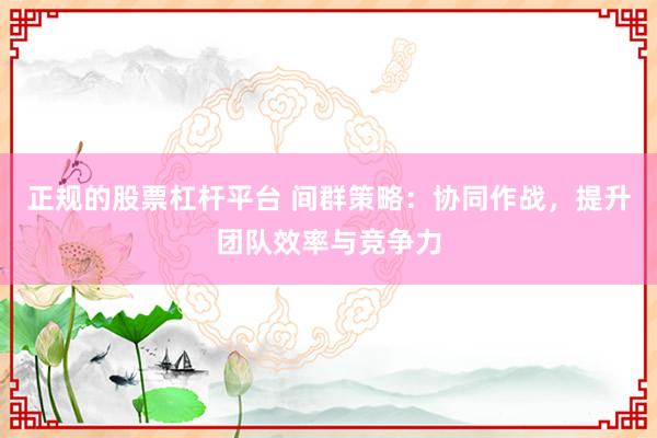 正规的股票杠杆平台 间群策略：协同作战，提升团队效率与竞争力
