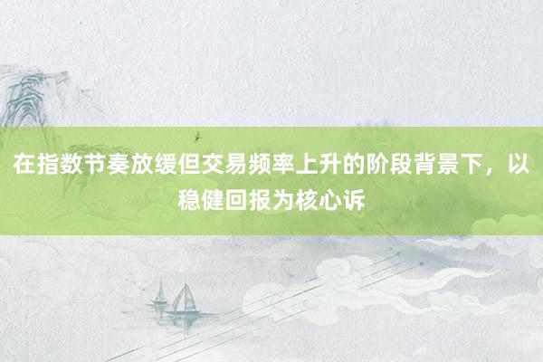 在指数节奏放缓但交易频率上升的阶段背景下，以稳健回报为核心诉