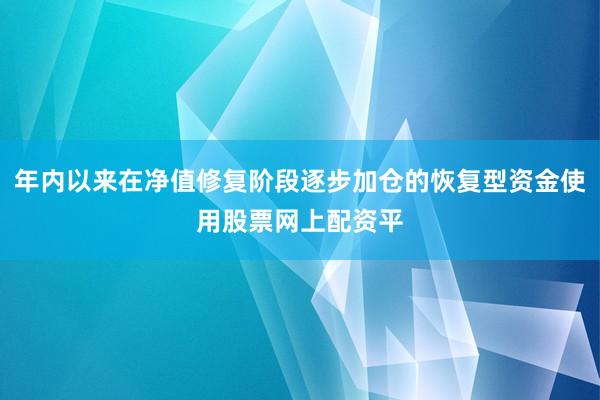 年内以来在净值修复阶段逐步加仓的恢复型资金使用股票网上配资平