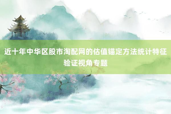 近十年中华区股市淘配网的估值锚定方法统计特征验证视角专题