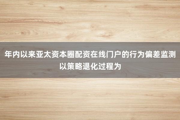 年内以来亚太资本圈配资在线门户的行为偏差监测以策略退化过程为