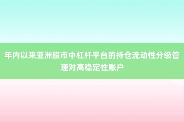 年内以来亚洲股市中杠杆平台的持仓流动性分级管理对高稳定性账户