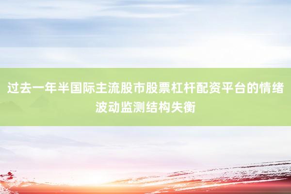 过去一年半国际主流股市股票杠杆配资平台的情绪波动监测结构失衡