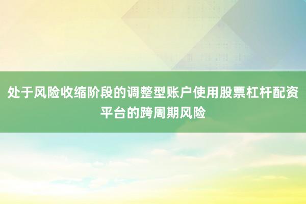 处于风险收缩阶段的调整型账户使用股票杠杆配资平台的跨周期风险