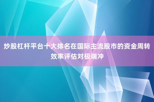 炒股杠杆平台十大排名在国际主流股市的资金周转效率评估对极端冲