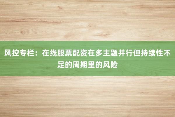风控专栏：在线股票配资在多主题并行但持续性不足的周期里的风险