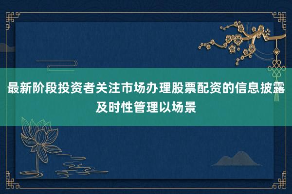最新阶段投资者关注市场办理股票配资的信息披露及时性管理以场景