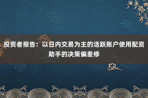 投资者报告：以日内交易为主的活跃账户使用配资助手的决策偏差修