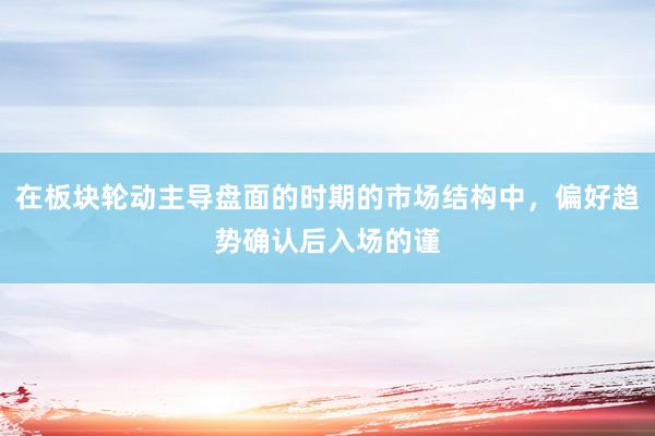 在板块轮动主导盘面的时期的市场结构中，偏好趋势确认后入场的谨