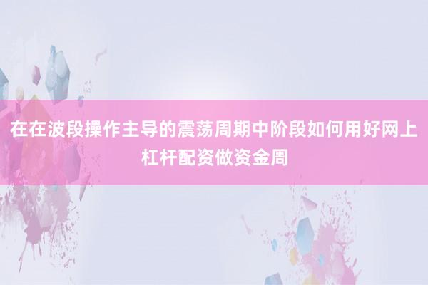 在在波段操作主导的震荡周期中阶段如何用好网上杠杆配资做资金周