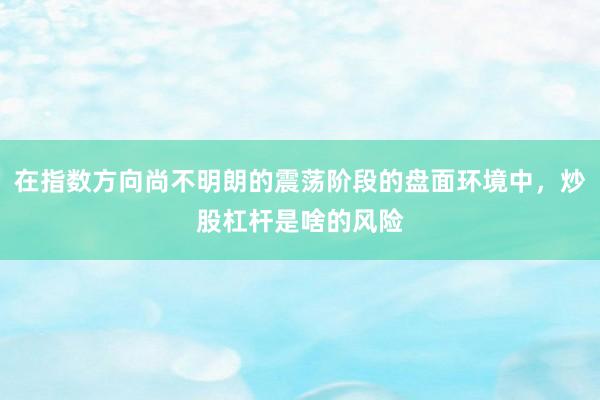 在指数方向尚不明朗的震荡阶段的盘面环境中，炒股杠杆是啥的风险