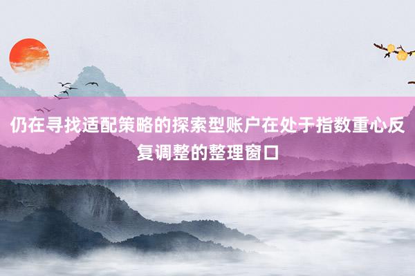仍在寻找适配策略的探索型账户在处于指数重心反复调整的整理窗口