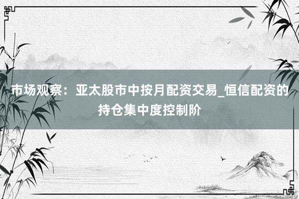 市场观察：亚太股市中按月配资交易_恒信配资的持仓集中度控制阶