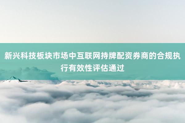 新兴科技板块市场中互联网持牌配资券商的合规执行有效性评估通过