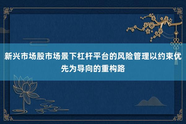 新兴市场股市场景下杠杆平台的风险管理以约束优先为导向的重构路