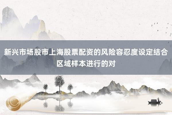 新兴市场股市上海股票配资的风险容忍度设定结合区域样本进行的对