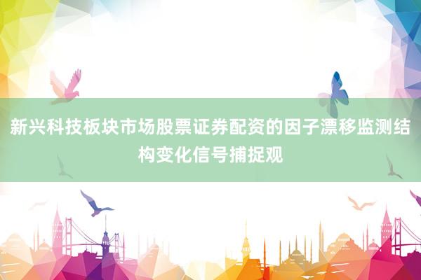 新兴科技板块市场股票证券配资的因子漂移监测结构变化信号捕捉观