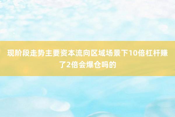 现阶段走势主要资本流向区域场景下10倍杠杆赚了2倍会爆仓吗的