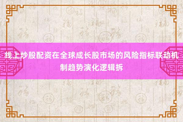 线上炒股配资在全球成长股市场的风险指标联动机制趋势演化逻辑拆