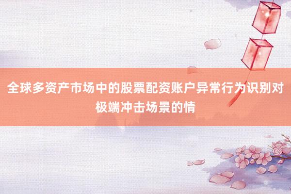 全球多资产市场中的股票配资账户异常行为识别对极端冲击场景的情