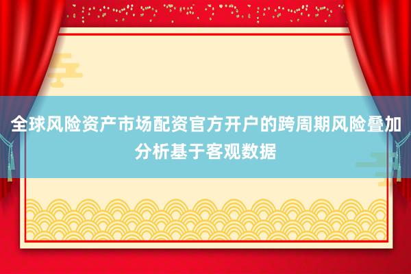 全球风险资产市场配资官方开户的跨周期风险叠加分析基于客观数据