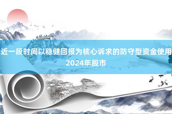 近一段时间以稳健回报为核心诉求的防守型资金使用2024年股市