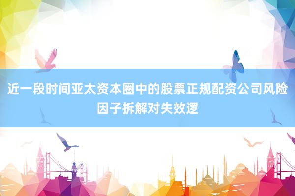 近一段时间亚太资本圈中的股票正规配资公司风险因子拆解对失效逻
