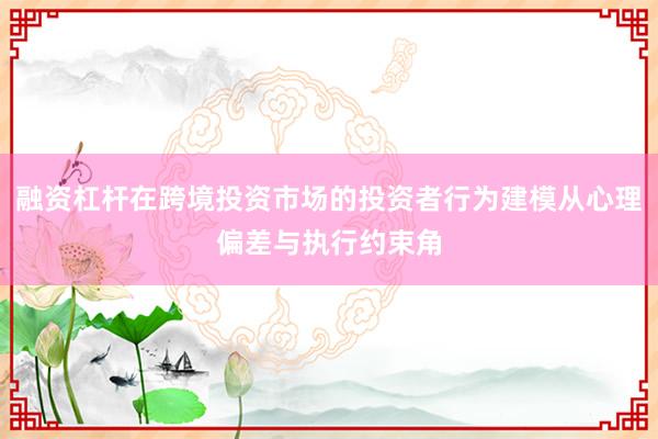 融资杠杆在跨境投资市场的投资者行为建模从心理偏差与执行约束角