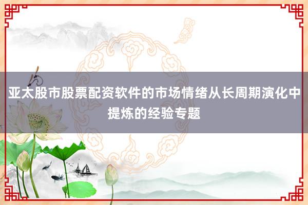 亚太股市股票配资软件的市场情绪从长周期演化中提炼的经验专题