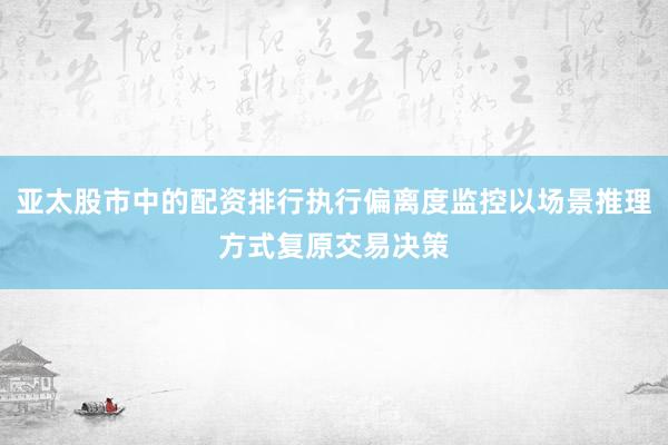 亚太股市中的配资排行执行偏离度监控以场景推理方式复原交易决策