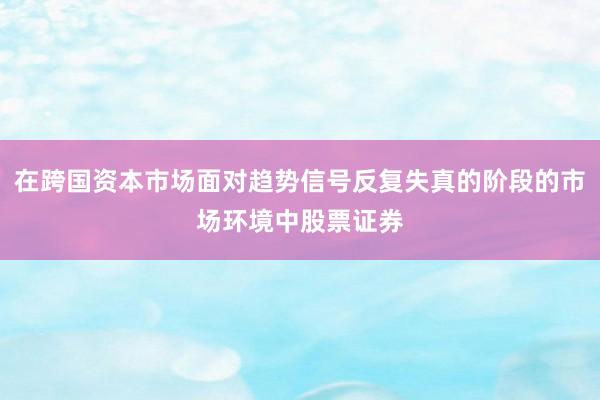 在跨国资本市场面对趋势信号反复失真的阶段的市场环境中股票证券