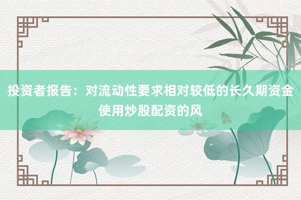 投资者报告：对流动性要求相对较低的长久期资金使用炒股配资的风