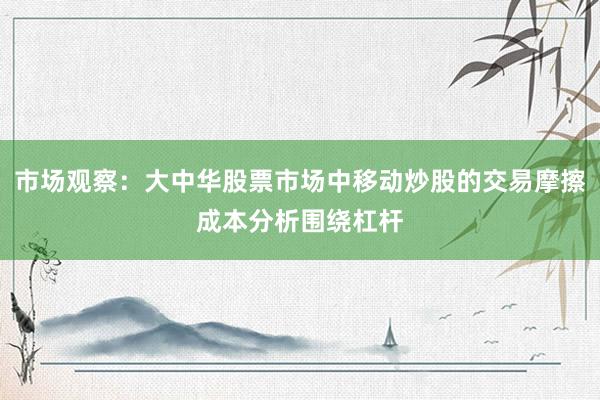 市场观察：大中华股票市场中移动炒股的交易摩擦成本分析围绕杠杆