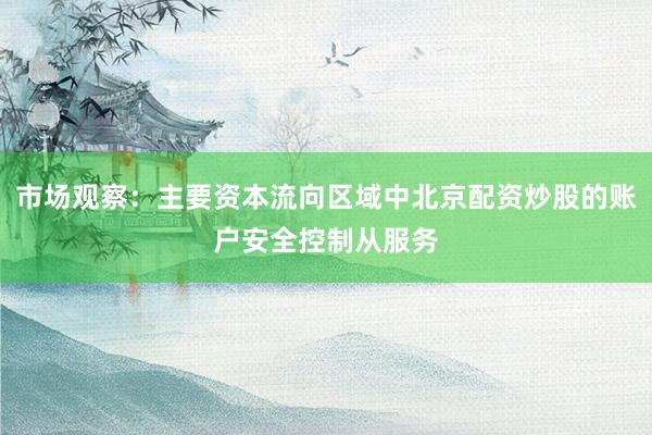 市场观察：主要资本流向区域中北京配资炒股的账户安全控制从服务