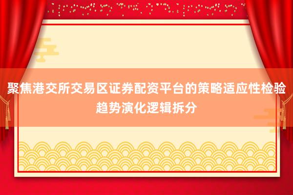 聚焦港交所交易区证券配资平台的策略适应性检验趋势演化逻辑拆分