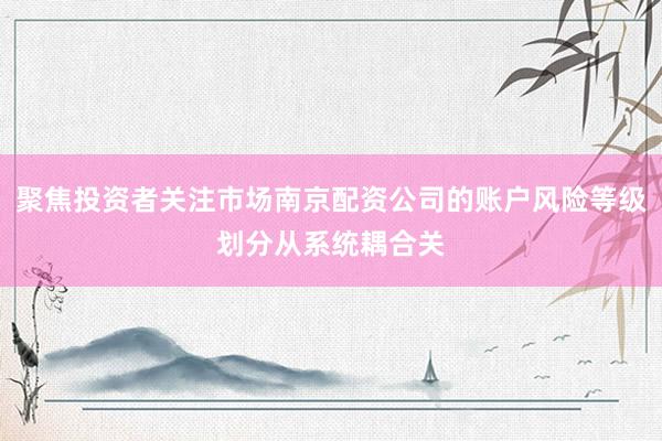 聚焦投资者关注市场南京配资公司的账户风险等级划分从系统耦合关