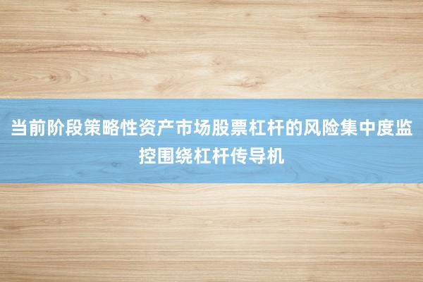 当前阶段策略性资产市场股票杠杆的风险集中度监控围绕杠杆传导机