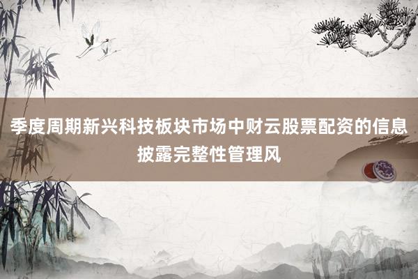 季度周期新兴科技板块市场中财云股票配资的信息披露完整性管理风