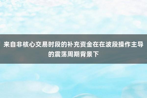 来自非核心交易时段的补充资金在在波段操作主导的震荡周期背景下