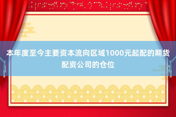 本年度至今主要资本流向区域1000元起配的期货配资公司的仓位