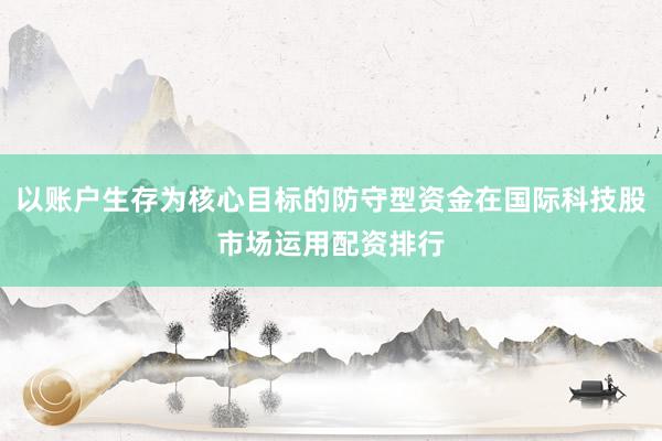 以账户生存为核心目标的防守型资金在国际科技股市场运用配资排行