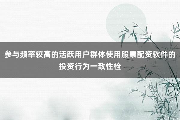 参与频率较高的活跃用户群体使用股票配资软件的投资行为一致性检