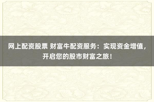 网上配资股票 财富牛配资服务：实现资金增值，开启您的股市财富之旅！