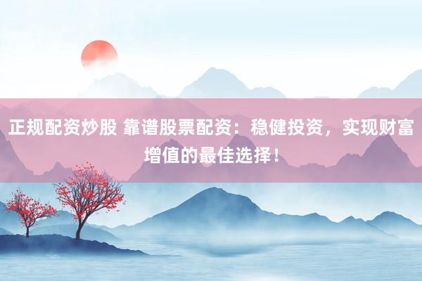 正规配资炒股 靠谱股票配资：稳健投资，实现财富增值的最佳选择！