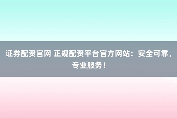 证券配资官网 正规配资平台官方网站：安全可靠，专业服务！