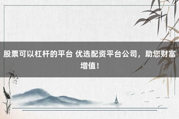 股票可以杠杆的平台 优选配资平台公司，助您财富增值！