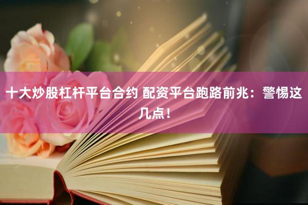 十大炒股杠杆平台合约 配资平台跑路前兆：警惕这几点！