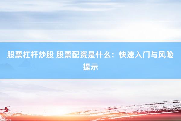 股票杠杆炒股 股票配资是什么：快速入门与风险提示
